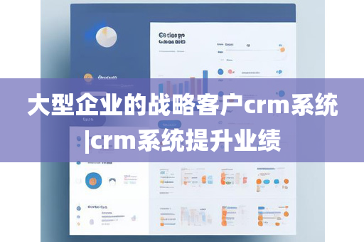 大型企业的战略客户crm系统|crm系统提升业绩