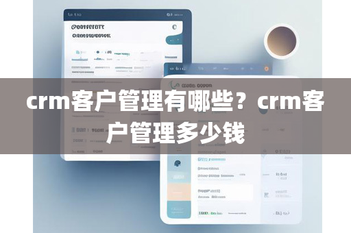 crm客户管理有哪些？crm客户管理多少钱