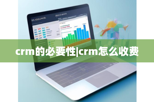 crm的必要性|crm怎么收费