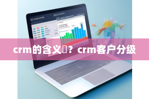 crm的含义​？crm客户分级