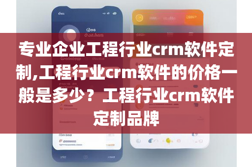 专业企业工程行业crm软件定制,工程行业crm软件的价格一般是多少？工程行业crm软件定制品牌