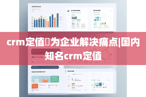 crm定值​为企业解决痛点|国内知名crm定值