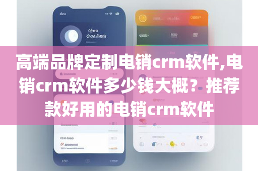 高端品牌定制电销crm软件,电销crm软件多少钱大概？推荐款好用的电销crm软件