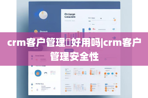 crm客户管理​好用吗|crm客户管理安全性