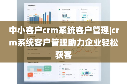 中小客户crm系统客户管理|crm系统客户管理助力企业轻松获客