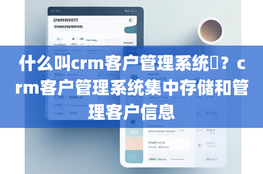 什么叫crm客户管理系统​？crm客户管理系统集中存储和管理客户信息