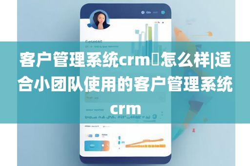 客户管理系统crm​怎么样|适合小团队使用的客户管理系统crm