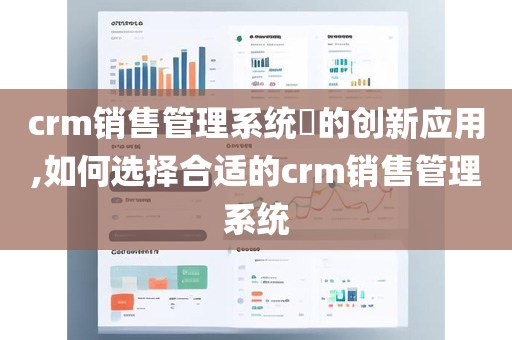 crm销售管理系统​的创新应用,如何选择合适的crm销售管理系统