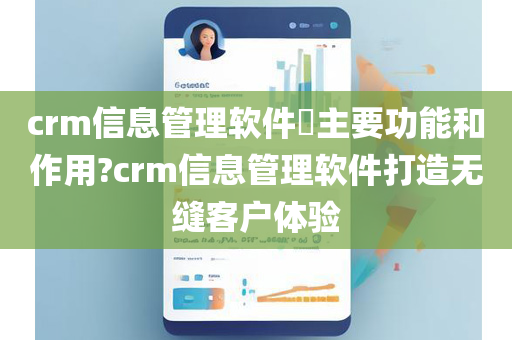 crm信息管理软件​主要功能和作用?crm信息管理软件打造无缝客户体验