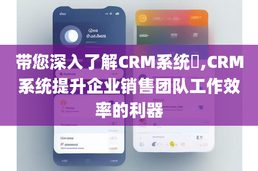 带您深入了解CRM系统​,CRM系统提升企业销售团队工作效率的利器