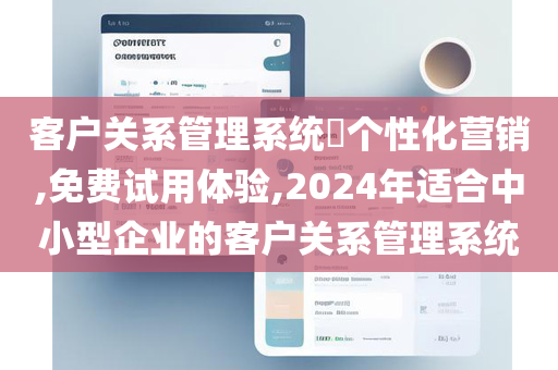 客户关系管理系统​个性化营销,免费试用体验,2024年适合中小型企业的客户关系管理系统