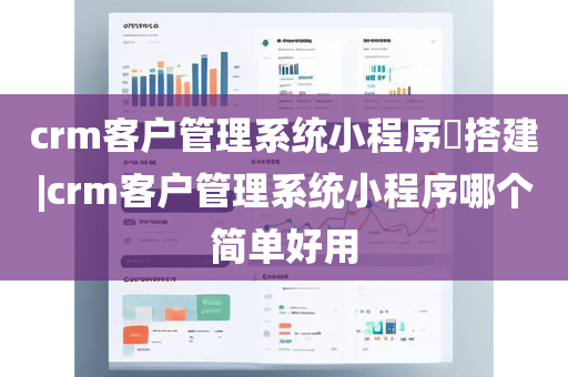crm客户管理系统小程序​搭建|crm客户管理系统小程序哪个简单好用