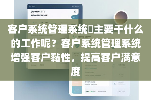 客户系统管理系统​主要干什么的工作呢？客户系统管理系统增强客户黏性，提高客户满意度