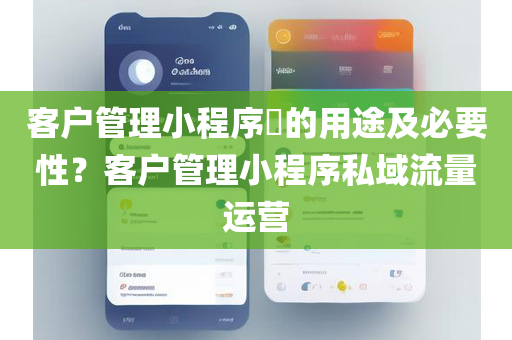 客户管理小程序​的用途及必要性？客户管理小程序私域流量运营