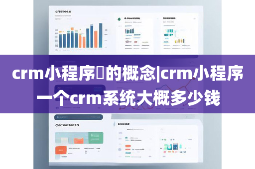 crm小程序​的概念|crm小程序一个crm系统大概多少钱