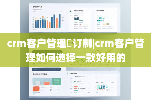 crm客户管理​订制|crm客户管理如何选择一款好用的