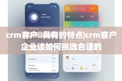 crm客户​具有的特点|crm客户企业该如何挑选合适的